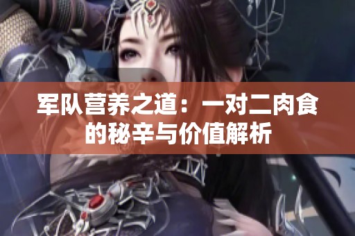 軍隊(duì)營養(yǎng)之道：一對(duì)二肉食的秘辛與價(jià)值解析
