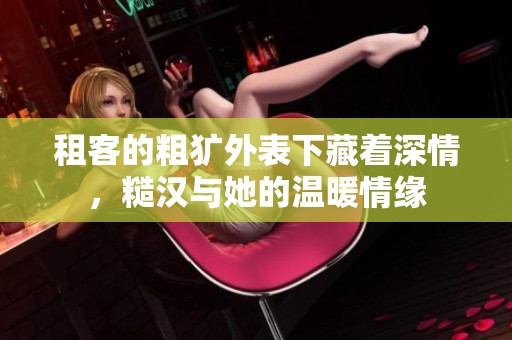 租客的粗獷外表下藏著深情，糙漢與她的溫暖情緣