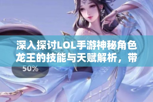深入探討LOL手游神秘角色龍王的技能與天賦解析，帶你全面了解其玩法策略