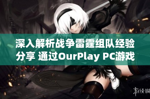 深入解析戰(zhàn)爭雷霆組隊經(jīng)驗分享 通過OurPlay PC游戲加速器暢享極致游戲體驗
