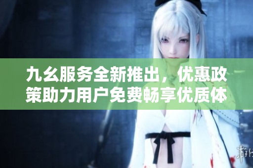 九幺服務(wù)全新推出，優(yōu)惠政策助力用戶免費暢享優(yōu)質(zhì)體驗