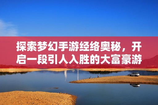 探索夢幻手游經(jīng)絡奧秘，開啟一段引人入勝的大富豪游戲冒險之旅