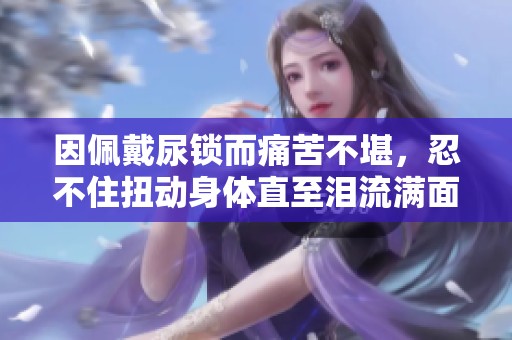 因佩戴尿鎖而痛苦不堪，忍不住扭動身體直至淚流滿面