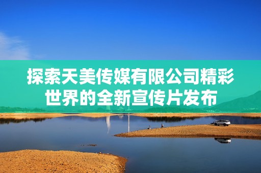 探索天美傳媒有限公司精彩世界的全新宣傳片發(fā)布