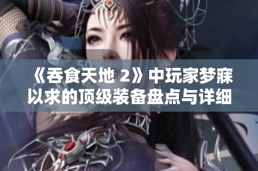《吞食天地 2》中玩家夢寐以求的頂級裝備盤點與詳細解析揭曉