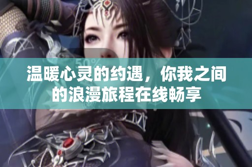 溫暖心靈的約遇，你我之間的浪漫旅程在線暢享