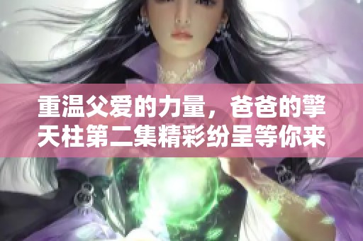 重溫父愛的力量，爸爸的擎天柱第二集精彩紛呈等你來看