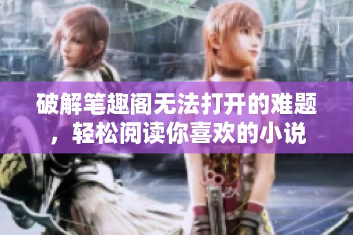 破解筆趣閣無法打開的難題，輕松閱讀你喜歡的小說
