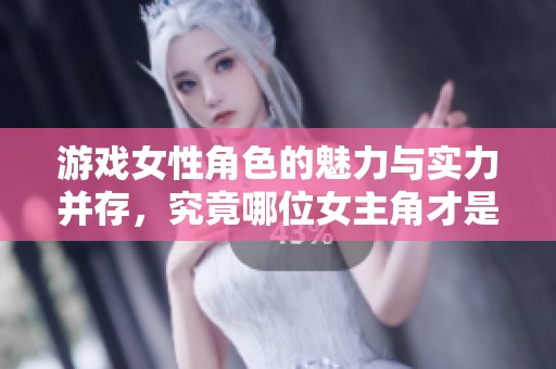 游戲女性角色的魅力與實力并存，究竟哪位女主角才是玩家心目中的真正女神