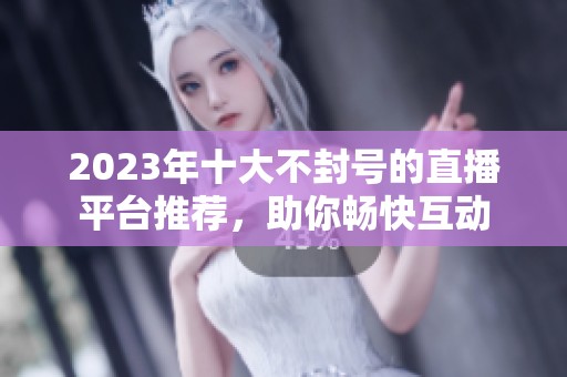 2023年十大不封號(hào)的直播平臺(tái)推薦，助你暢快互動(dòng)