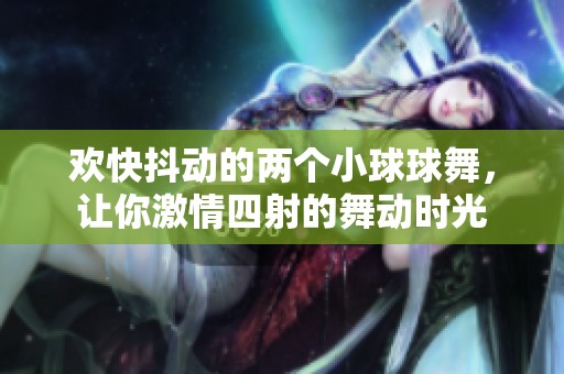 歡快抖動的兩個小球球舞，讓你激情四射的舞動時光