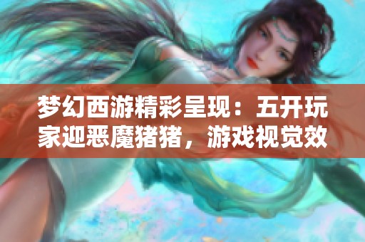 夢幻西游精彩呈現(xiàn)：五開玩家迎惡魔豬豬，游戲視覺效果再升級！