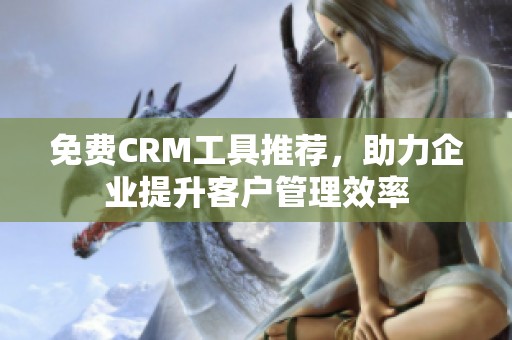 免費CRM工具推薦，助力企業(yè)提升客戶管理效率