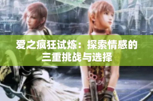 愛之瘋狂試煉：探索情感的三重挑戰(zhàn)與選擇