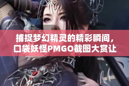 捕捉夢幻精靈的精彩瞬間，口袋妖怪PMGO截圖大賞讓你領(lǐng)略奇妙世界
