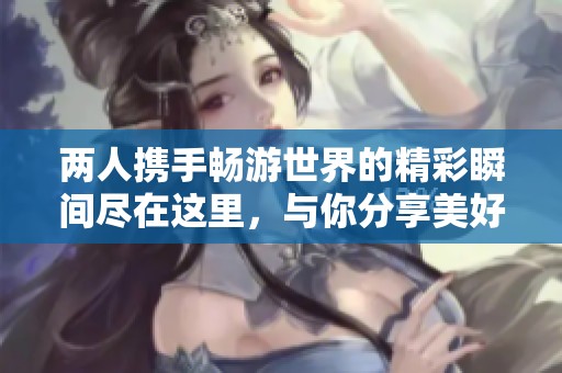 兩人攜手暢游世界的精彩瞬間盡在這里，與你分享美好旅程