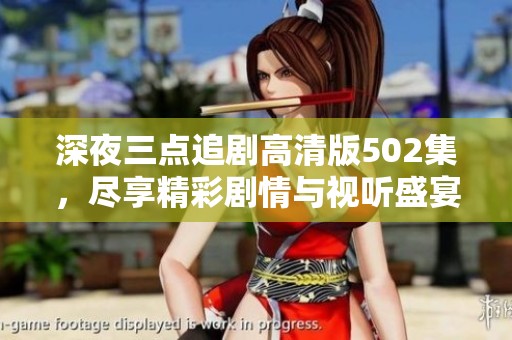 深夜三點(diǎn)追劇高清版502集，盡享精彩劇情與視聽(tīng)盛宴
