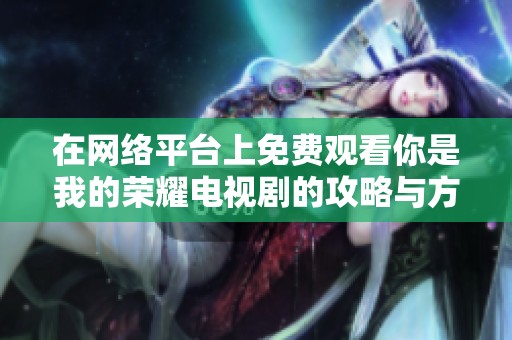 在網(wǎng)絡(luò)平臺上免費觀看你是我的榮耀電視劇的攻略與方法