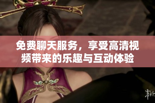 免費(fèi)聊天服務(wù)，享受高清視頻帶來的樂趣與互動(dòng)體驗(yàn)