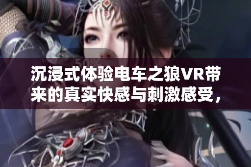 沉浸式體驗電車之狼VR帶來的真實快感與刺激感受，暢享前所未有的游戲樂趣