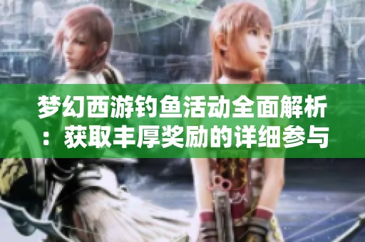 夢(mèng)幻西游釣魚活動(dòng)全面解析：獲取豐厚獎(jiǎng)勵(lì)的詳細(xì)參與步驟與注意事項(xiàng)