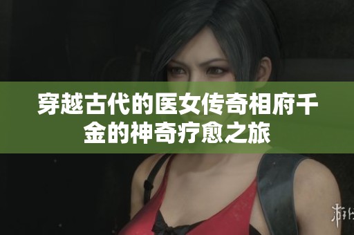 穿越古代的醫(yī)女傳奇相府千金的神奇療愈之旅