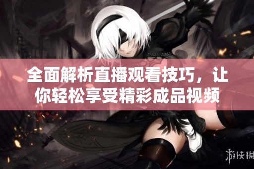 全面解析直播觀看技巧，讓你輕松享受精彩成品視頻