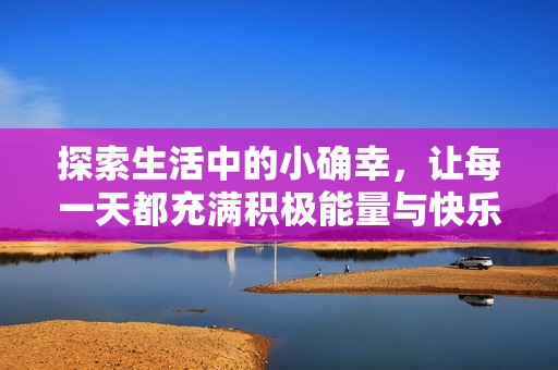 探索生活中的小確幸，讓每一天都充滿積極能量與快樂體驗