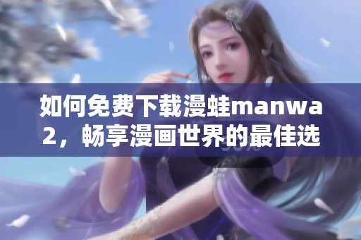 如何免費下載漫蛙manwa2，暢享漫畫世界的最佳選擇