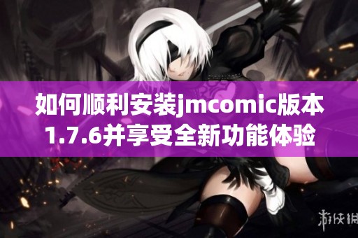 如何順利安裝jmcomic版本1.7.6并享受全新功能體驗