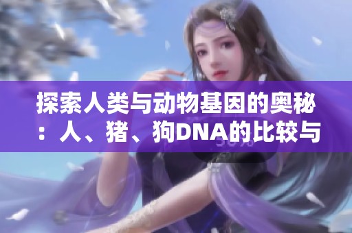 探索人類與動物基因的奧秘：人、豬、狗DNA的比較與啟示