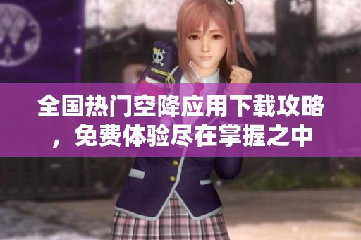 全國(guó)熱門(mén)空降應(yīng)用下載攻略，免費(fèi)體驗(yàn)盡在掌握之中