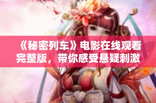 《秘密列車》電影在線觀看完整版,帶你感受懸疑刺激之旅 《秘密列車》電影在線觀看完整版,帶你感受懸疑刺激之旅
