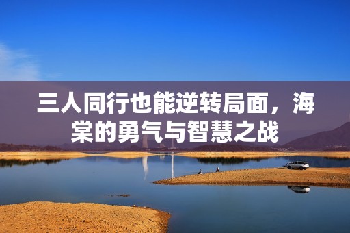 三人同行也能逆轉(zhuǎn)局面，海棠的勇氣與智慧之戰(zhàn)