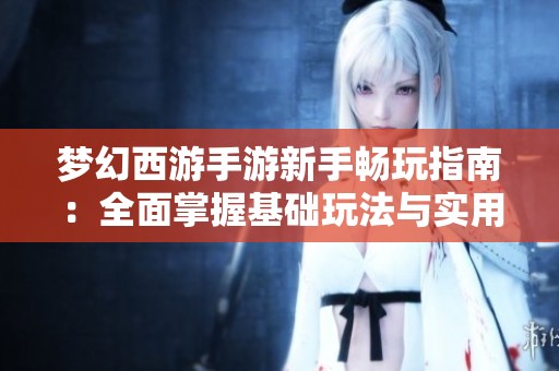 夢(mèng)幻西游手游新手暢玩指南：全面掌握基礎(chǔ)玩法與實(shí)用攻略技巧