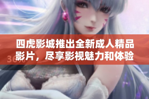 四虎影城推出全新成人精品影片，盡享影視魅力和體驗