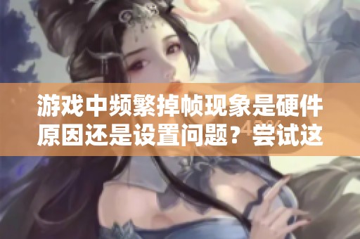 游戲中頻繁掉幀現(xiàn)象是硬件原因還是設(shè)置問題？嘗試這些方法或許能解決你的煩惱