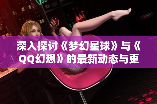 深入探討《夢幻星球》與《QQ幻想》的最新動態(tài)與更新內(nèi)容，揭開游戲新篇章的神秘面紗