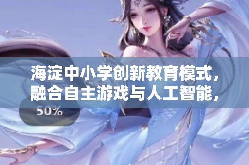 海淀中小學(xué)創(chuàng)新教育模式，融合自主游戲與人工智能，培育富有活力與溫度的學(xué)習(xí)環(huán)境