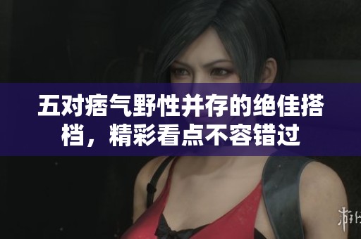 五對(duì)痞氣野性并存的絕佳搭檔，精彩看點(diǎn)不容錯(cuò)過(guò)