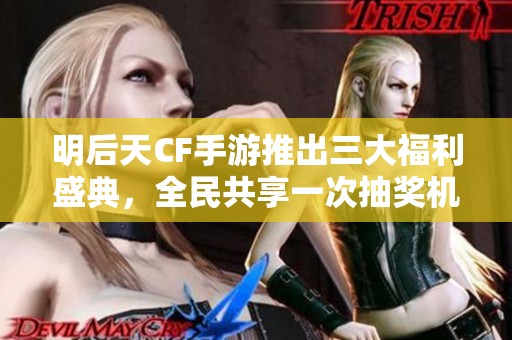 明后天CF手游推出三大福利盛典，全民共享一次抽獎(jiǎng)機(jī)會(huì)，千萬(wàn)福利等你來(lái)拿！