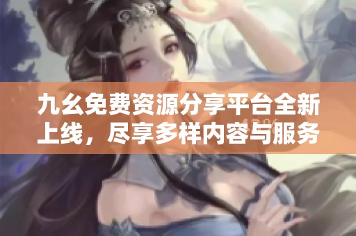 九幺免費(fèi)資源分享平臺(tái)全新上線(xiàn)，盡享多樣內(nèi)容與服務(wù)