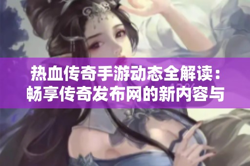 熱血傳奇手游動(dòng)態(tài)全解讀：暢享傳奇發(fā)布網(wǎng)的新內(nèi)容與玩法揭秘