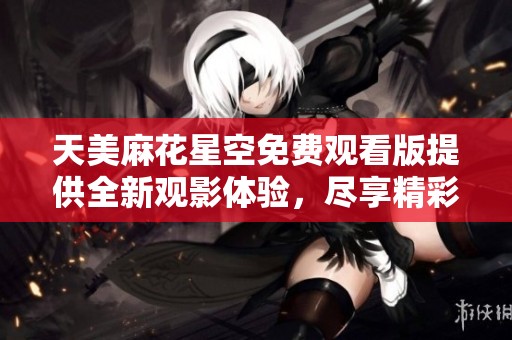 天美麻花星空免費觀看版提供全新觀影體驗，盡享精彩內(nèi)容