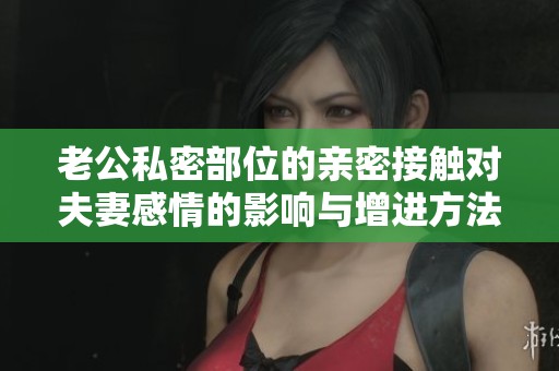 老公私密部位的親密接觸對夫妻感情的影響與增進方法