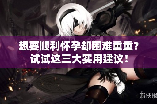 想要順利懷孕卻困難重重？試試這三大實用建議！