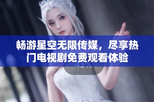 暢游星空無限傳媒，盡享熱門電視劇免費(fèi)觀看體驗(yàn)