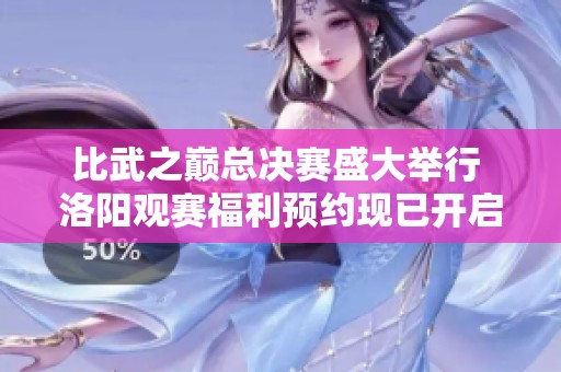 比武之巔總決賽盛大舉行 洛陽觀賽福利預(yù)約現(xiàn)已開啟 趕快來參與吧