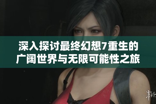 深入探討最終幻想7重生的廣闊世界與無(wú)限可能性之旅：橙隊(duì)游戲網(wǎng)的全面解析