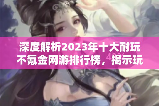 深度解析2023年十大耐玩不氪金網(wǎng)游排行榜,揭示玩家最愛(ài)的游戲選擇 深度解析2023年十大耐玩不氪金網(wǎng)游排行榜,揭示玩家最愛(ài)的游戲選擇